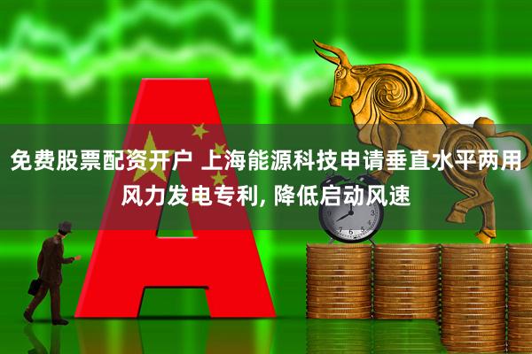 免费股票配资开户 上海能源科技申请垂直水平两用风力发电专利, 降低启动风速