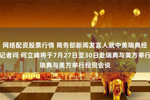 网络配资股票行情 商务部新闻发言人就中美瑞典经贸会谈答记者问 何立峰将于7月27日至30日赴瑞典与美方举行经贸会谈