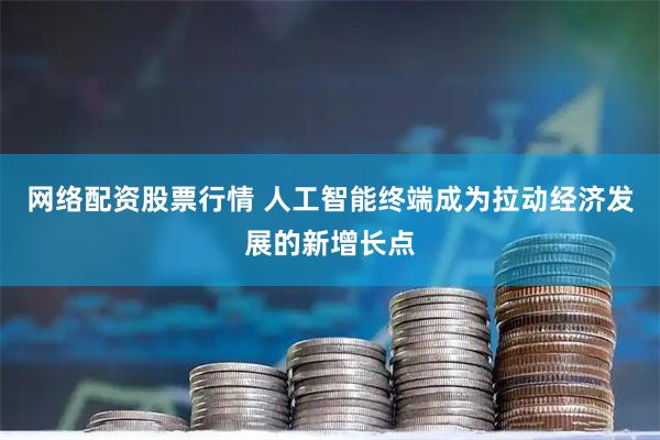 网络配资股票行情 人工智能终端成为拉动经济发展的新增长点