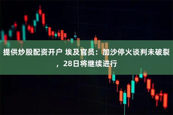 提供炒股配资开户 埃及官员：加沙停火谈判未破裂，28日将继续进行