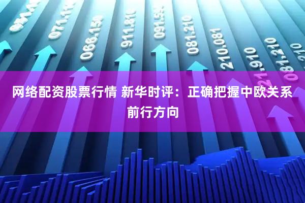 网络配资股票行情 新华时评：正确把握中欧关系前行方向