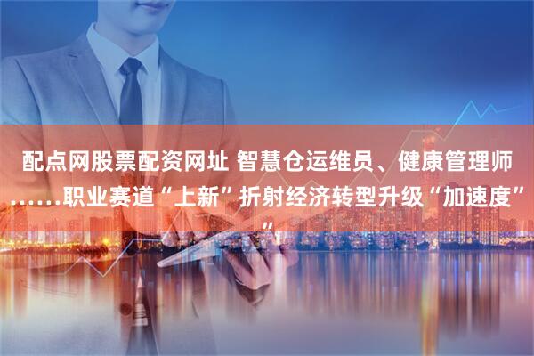 配点网股票配资网址 智慧仓运维员、健康管理师……职业赛道“上新”折射经济转型升级“加速度”