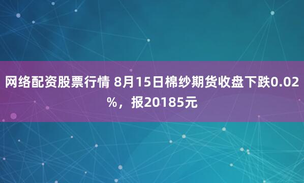 网络配资股票行情 8月15日棉纱期货收盘下跌0.02%，报20185元