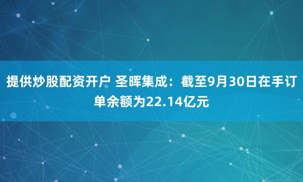 提供炒股配资开户 圣晖集成：截至9月30日在手订单余额为22.14亿元