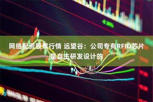 网络配资股票行情 远望谷：公司专有RFID芯片是自主研发设计的