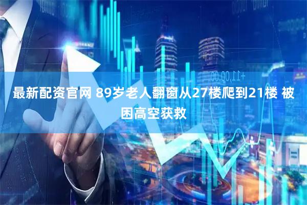最新配资官网 89岁老人翻窗从27楼爬到21楼 被困高空获救