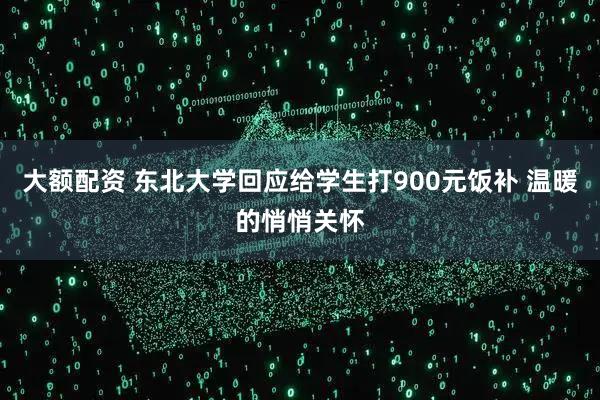 大额配资 东北大学回应给学生打900元饭补 温暖的悄悄关怀