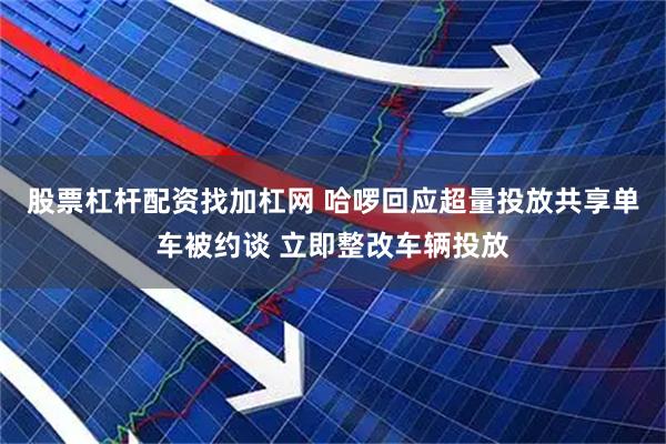 股票杠杆配资找加杠网 哈啰回应超量投放共享单车被约谈 立即整改车辆投放