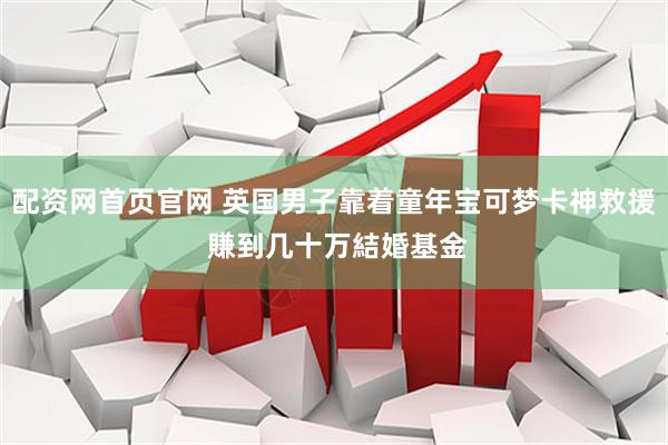 配资网首页官网 英国男子靠着童年宝可梦卡神救援 賺到几十万結婚基金
