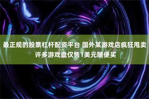 最正规的股票杠杆配资平台 国外某游戏店疯狂甩卖 许多游戏盘仅售1美元随便买