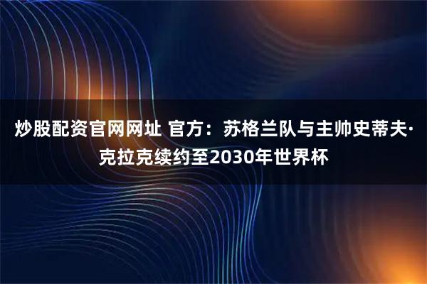 炒股配资官网网址 官方：苏格兰队与主帅史蒂夫·克拉克续约至2030年世界杯